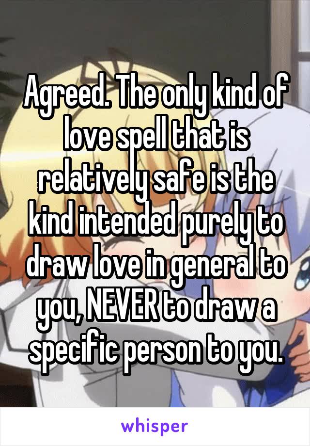 Agreed. The only kind of love spell that is relatively safe is the kind intended purely to draw love in general to you, NEVER to draw a specific person to you.