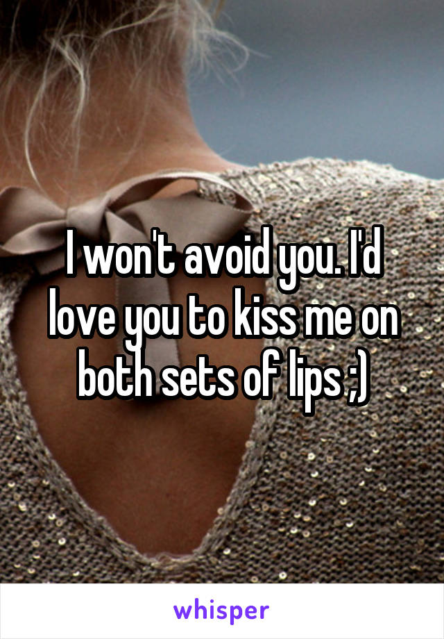 I won't avoid you. I'd love you to kiss me on both sets of lips ;)