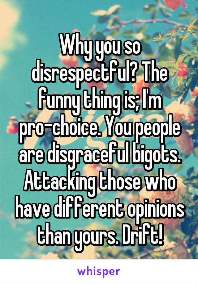 Why you so disrespectful? The funny thing is; I'm pro-choice. You people are disgraceful bigots. Attacking those who have different opinions than yours. Drift!