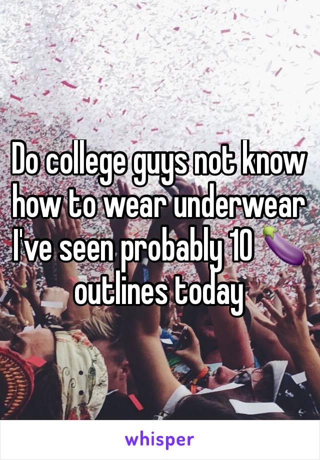 Do college guys not know how to wear underwear I've seen probably 10 🍆 outlines today 