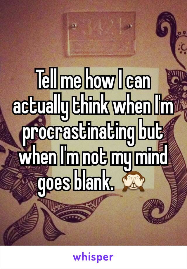 Tell me how I can actually think when I'm procrastinating but when I'm not my mind goes blank. 🙈
