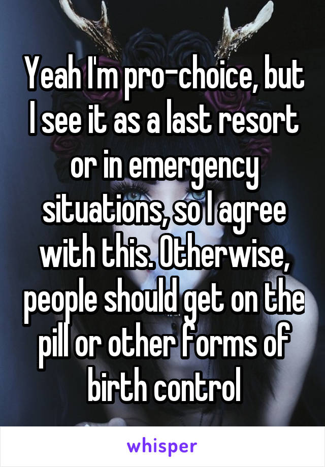 Yeah I'm pro-choice, but I see it as a last resort or in emergency situations, so I agree with this. Otherwise, people should get on the pill or other forms of birth control