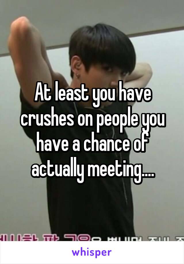 At least you have crushes on people you have a chance of actually meeting....