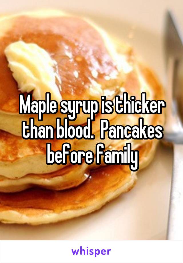 Maple syrup is thicker than blood.  Pancakes before family