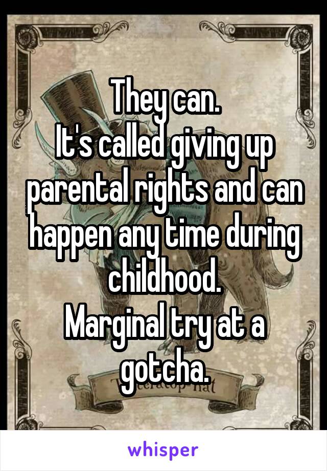 They can.
It's called giving up parental rights and can happen any time during childhood.
Marginal try at a gotcha.