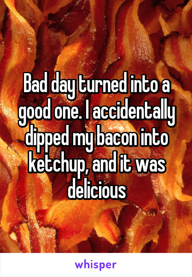 Bad day turned into a good one. I accidentally dipped my bacon into ketchup, and it was delicious