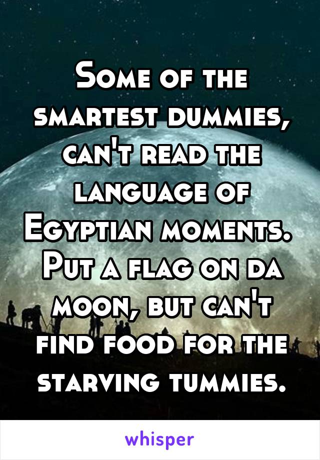 Some of the smartest dummies, can't read the language of Egyptian moments. 
Put a flag on da moon, but can't find food for the starving tummies.