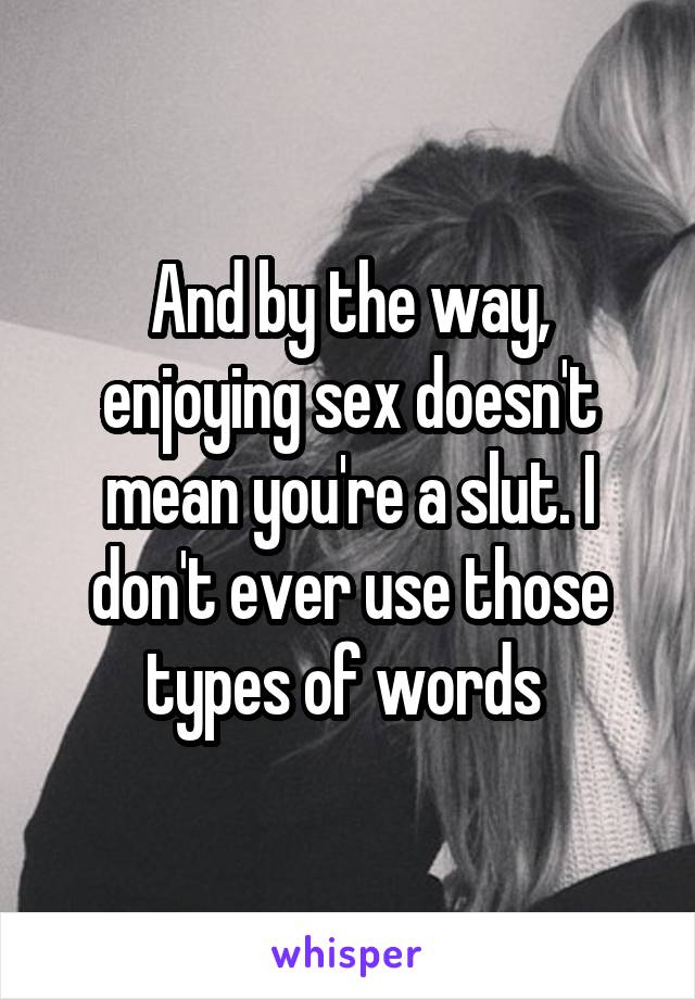 And by the way, enjoying sex doesn't mean you're a slut. I don't ever use those types of words 