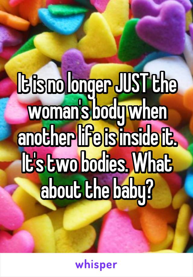 It is no longer JUST the woman's body when another life is inside it. It's two bodies. What about the baby?