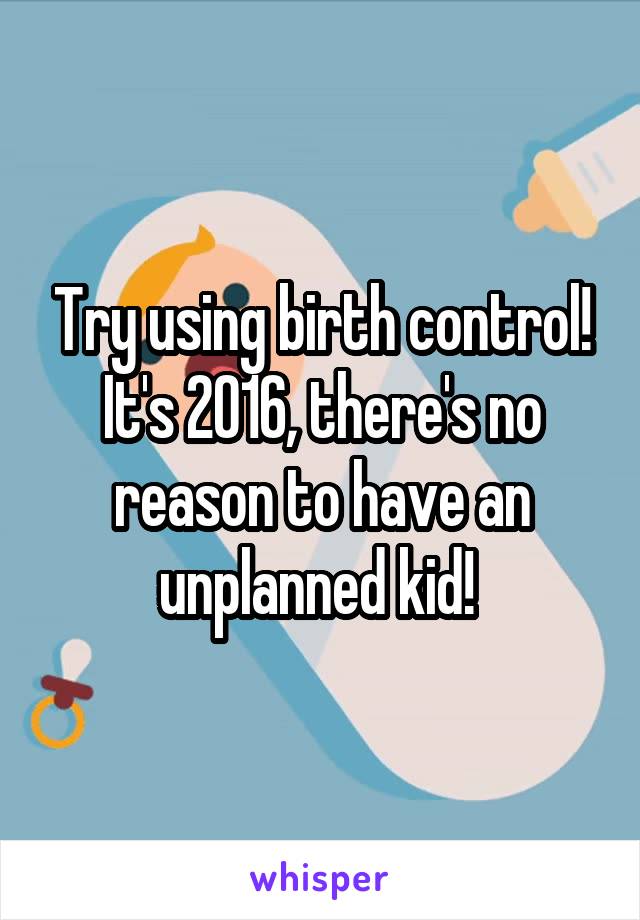Try using birth control! It's 2016, there's no reason to have an unplanned kid! 