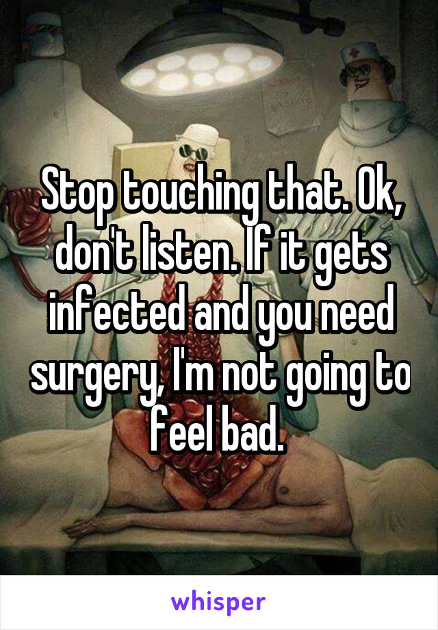 Stop touching that. Ok, don't listen. If it gets infected and you need surgery, I'm not going to feel bad. 