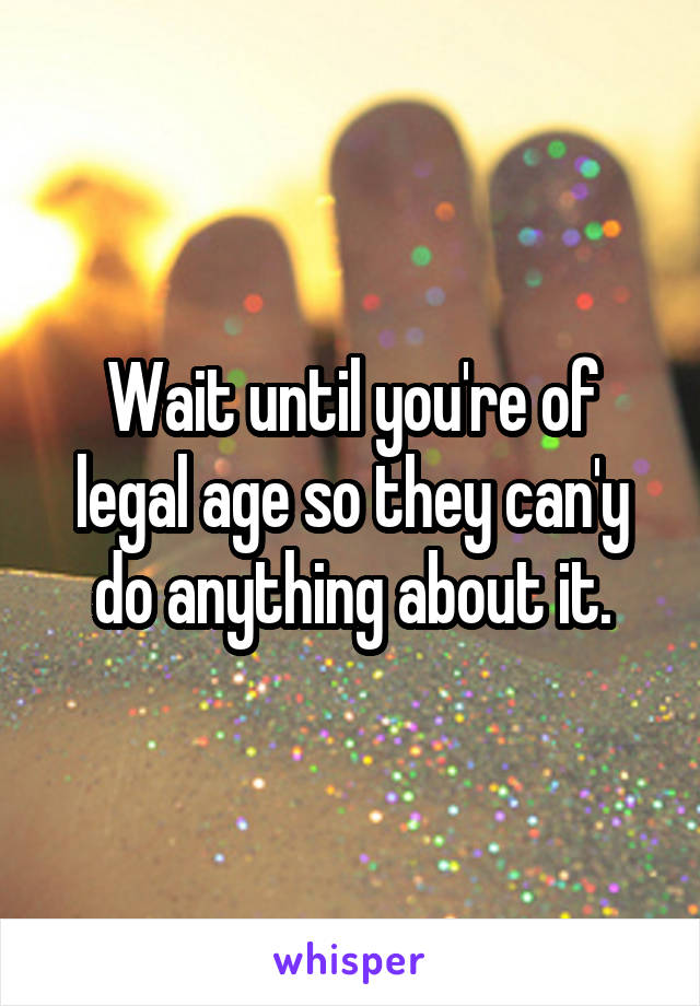 Wait until you're of legal age so they can'y do anything about it.
