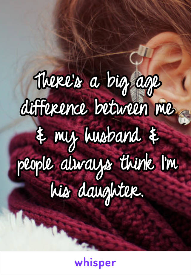 There's a big age difference between me & my husband & people always think I'm his daughter.