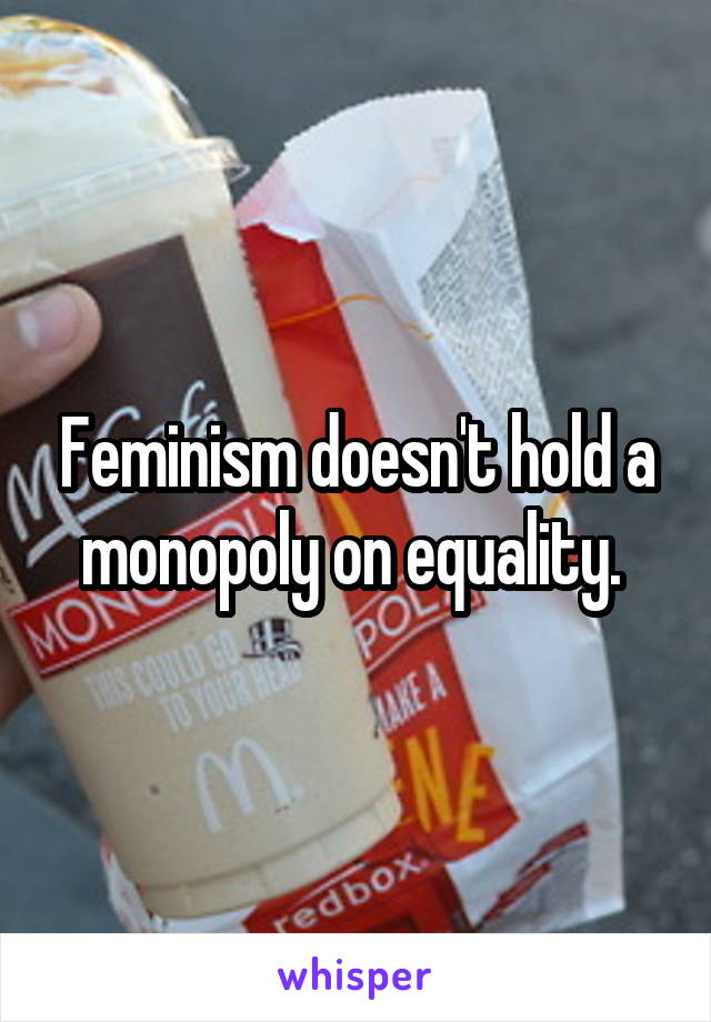 Feminism doesn't hold a monopoly on equality. 
