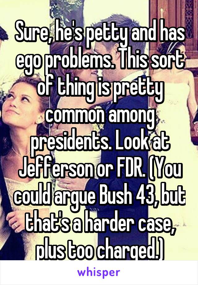 Sure, he's petty and has ego problems. This sort of thing is pretty common among presidents. Look at Jefferson or FDR. (You could argue Bush 43, but that's a harder case, plus too charged.)