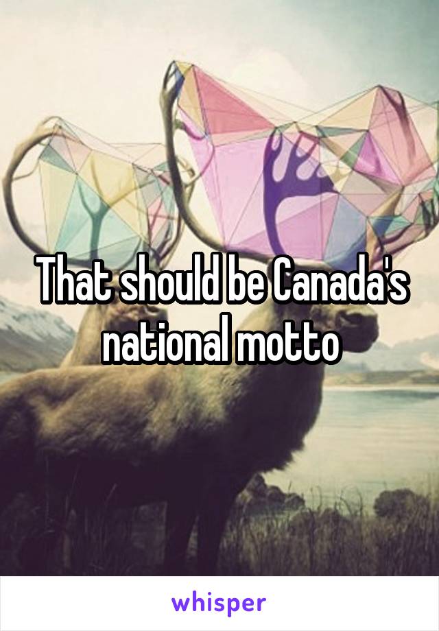 That should be Canada's national motto