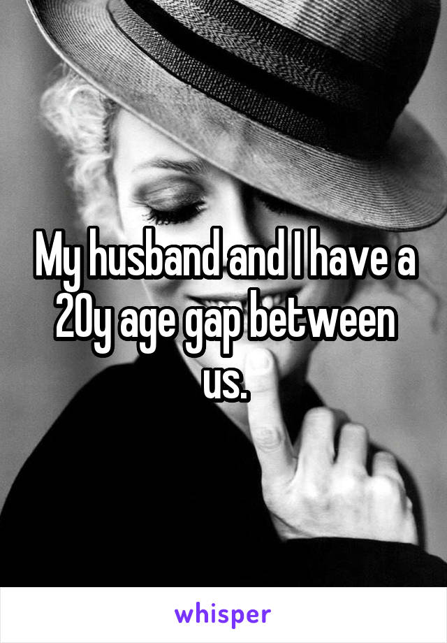 My husband and I have a 20y age gap between us.