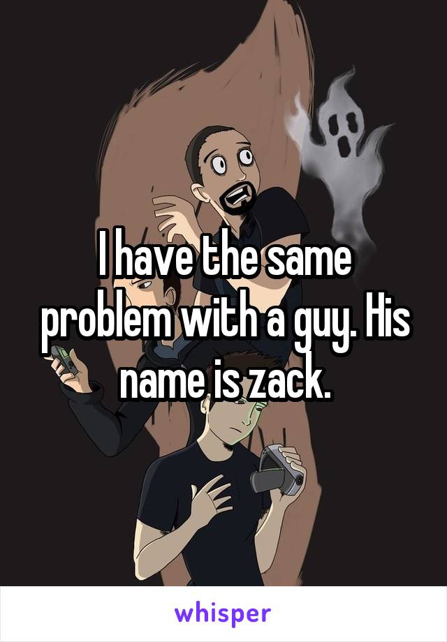 I have the same problem with a guy. His name is zack.