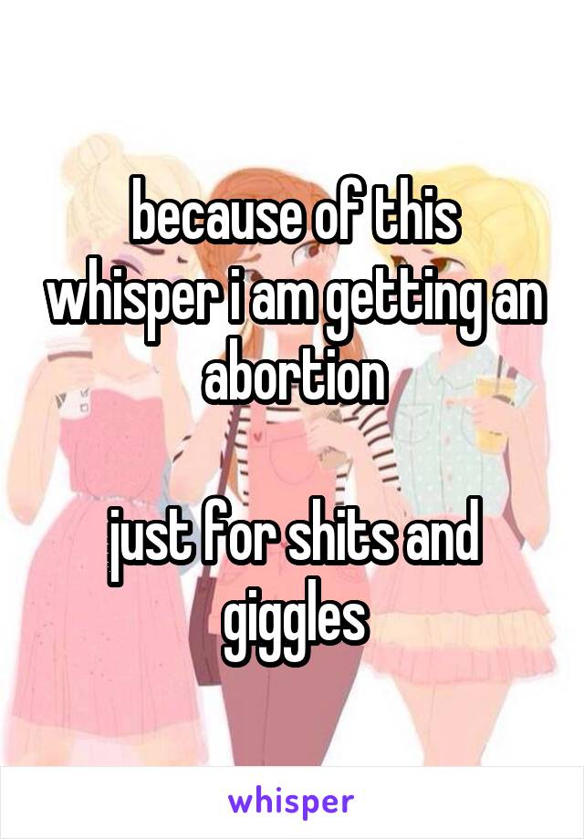 because of this whisper i am getting an abortion

just for shits and giggles