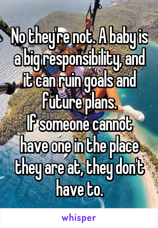 No they're not. A baby is a big responsibility, and it can ruin goals and future plans.
If someone cannot have one in the place they are at, they don't have to.