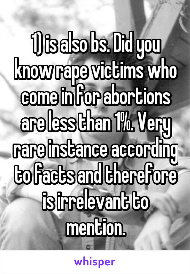 1) is also bs. Did you know rape victims who come in for abortions are less than 1%. Very rare instance according to facts and therefore is irrelevant to mention.