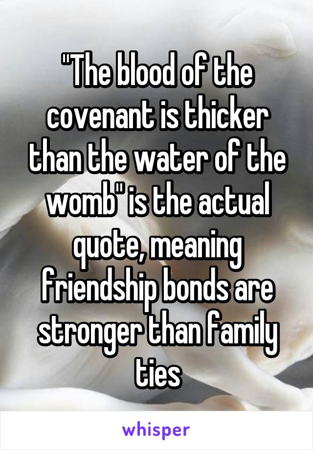 "The blood of the covenant is thicker than the water of the womb" is the actual quote, meaning friendship bonds are stronger than family ties