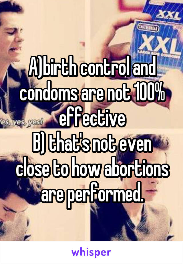 A)birth control and condoms are not 100% effective
B) that's not even close to how abortions are performed.