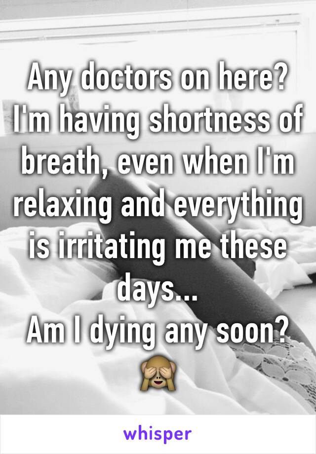 Any doctors on here?
I'm having shortness of breath, even when I'm relaxing and everything is irritating me these days...
Am I dying any soon?
🙈