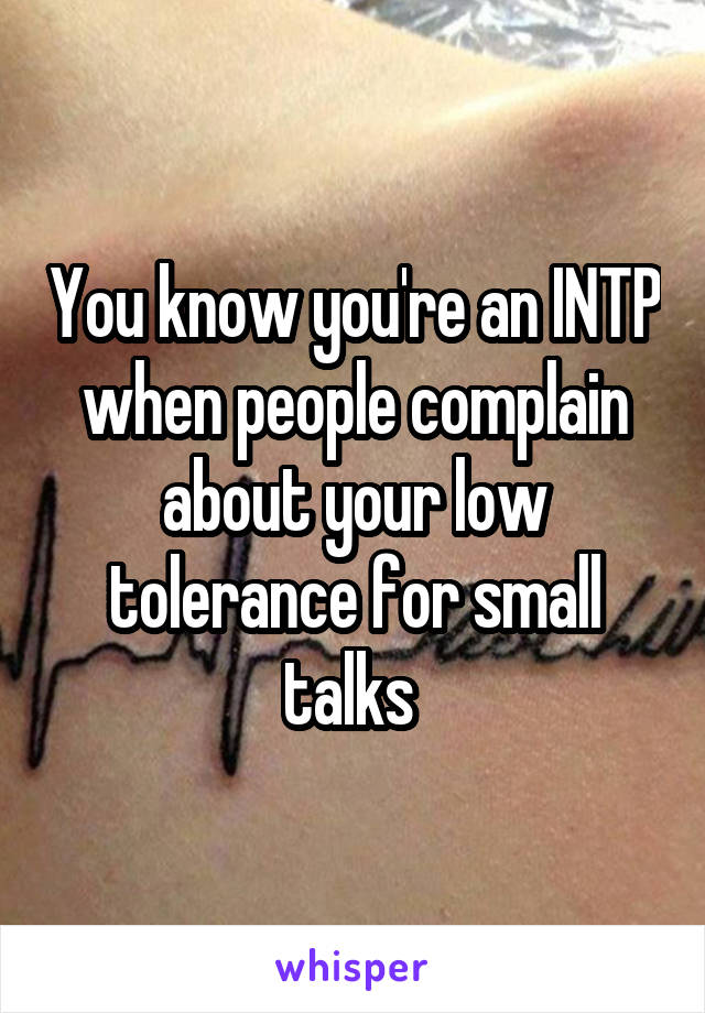 You know you're an INTP when people complain about your low tolerance for small talks 