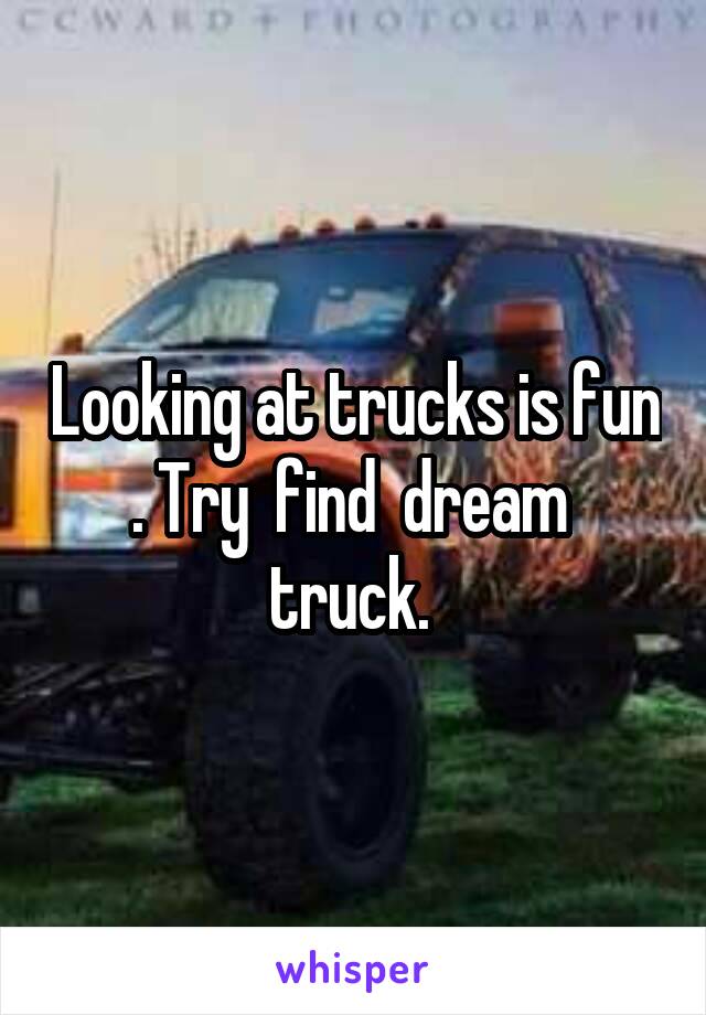 Looking at trucks is fun . Try  find  dream  truck. 