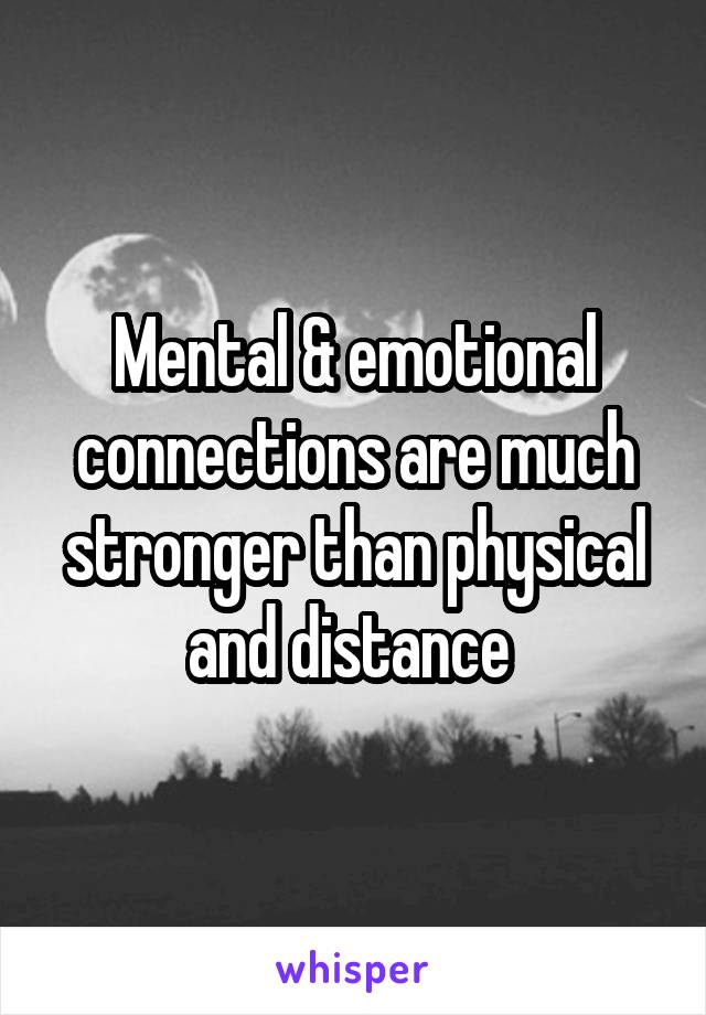 Mental & emotional connections are much stronger than physical and distance 
