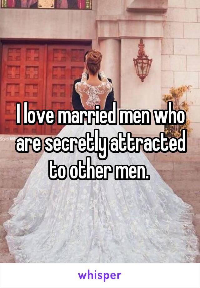 I love married men who are secretly attracted to other men. 