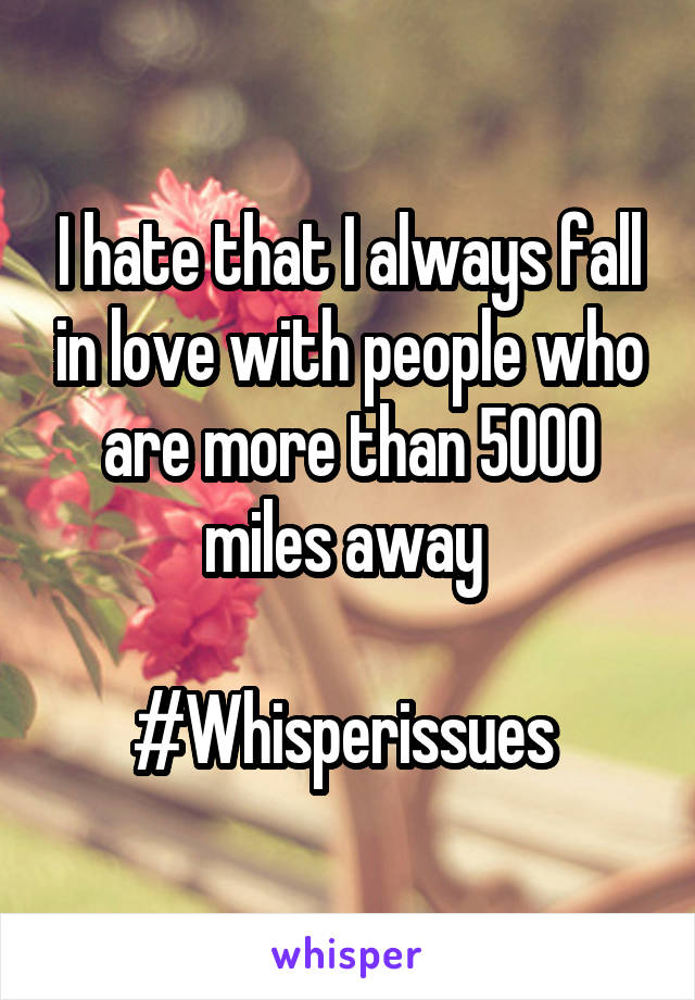 I hate that I always fall in love with people who are more than 5000 miles away 

#Whisperissues 