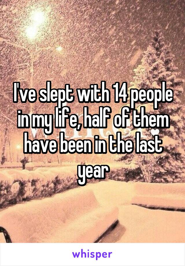 I've slept with 14 people in my life, half of them have been in the last year