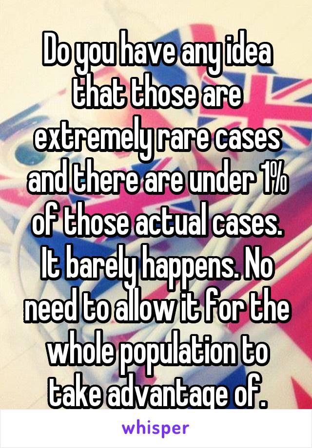 Do you have any idea that those are extremely rare cases and there are under 1% of those actual cases. It barely happens. No need to allow it for the whole population to take advantage of.