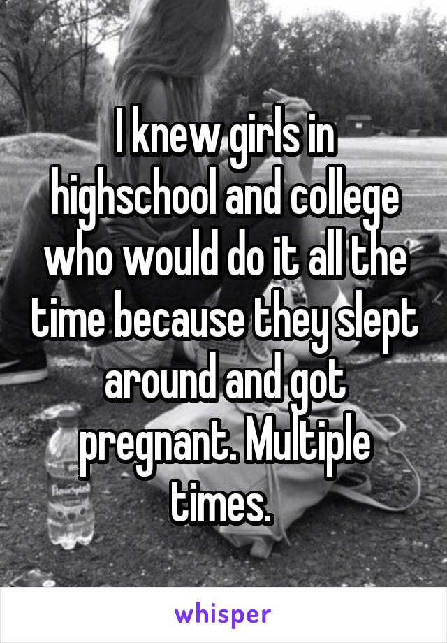 I knew girls in highschool and college who would do it all the time because they slept around and got pregnant. Multiple times. 