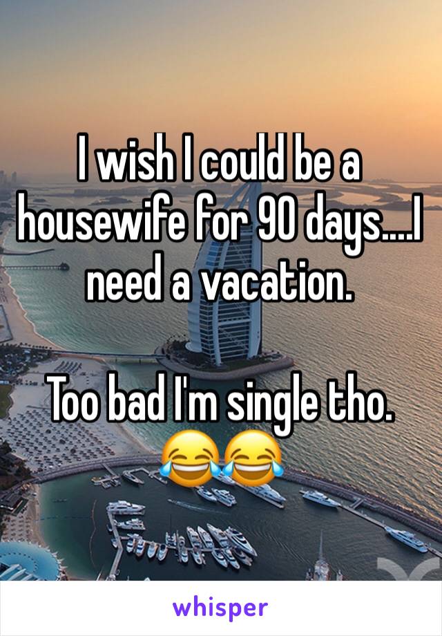I wish I could be a housewife for 90 days....I need a vacation. 

Too bad I'm single tho. 😂😂