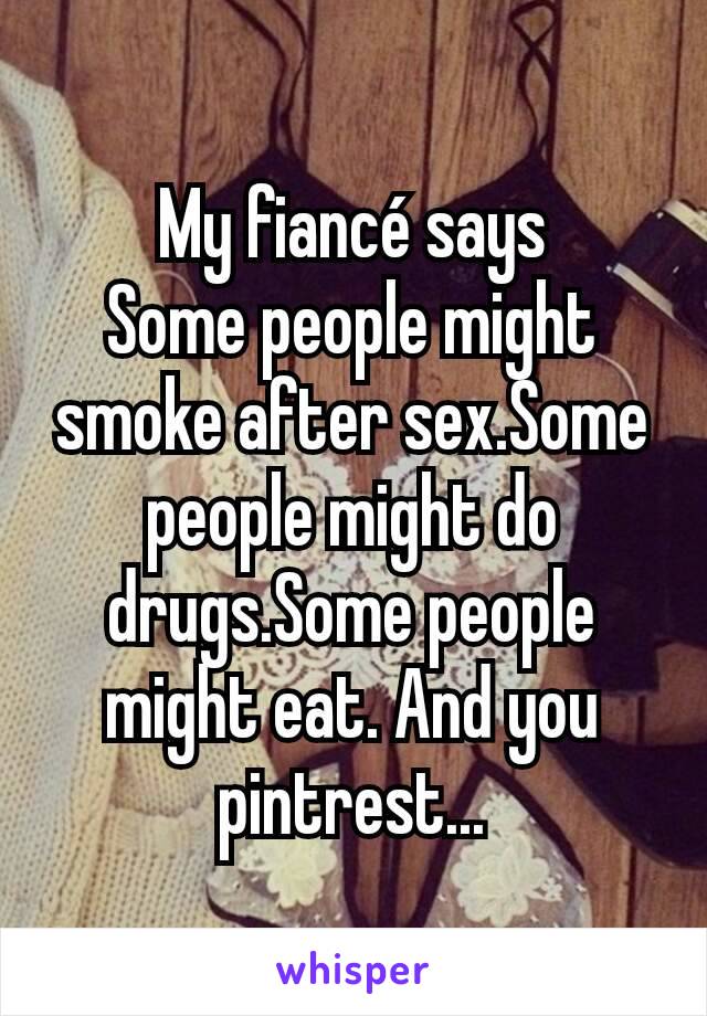 My fiancé says
Some people might smoke after sex.Some people might do drugs.Some people might eat. And you pintrest...