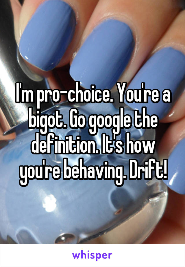 I'm pro-choice. You're a bigot. Go google the definition. It's how you're behaving. Drift!