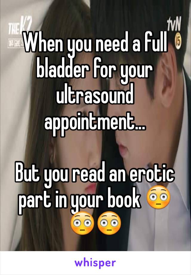 When you need a full bladder for your ultrasound appointment...

But you read an erotic part in your book 😳😳😳