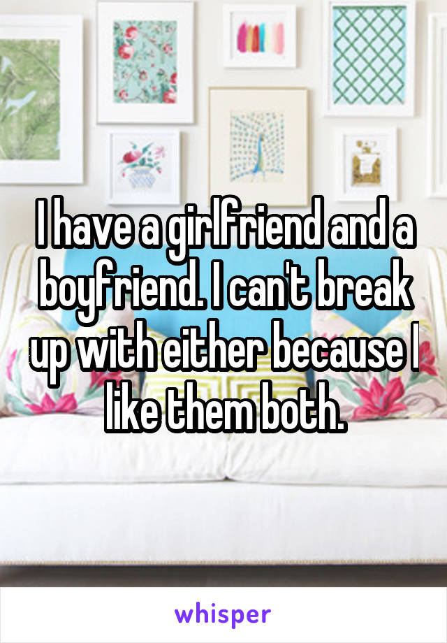 I have a girlfriend and a boyfriend. I can't break up with either because I like them both.