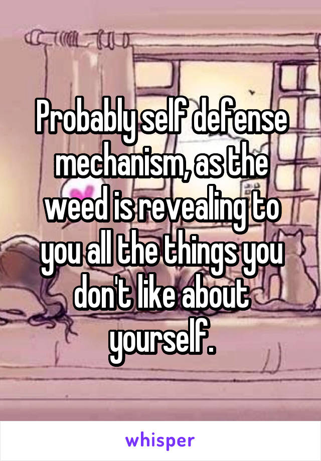Probably self defense mechanism, as the weed is revealing to you all the things you don't like about yourself.