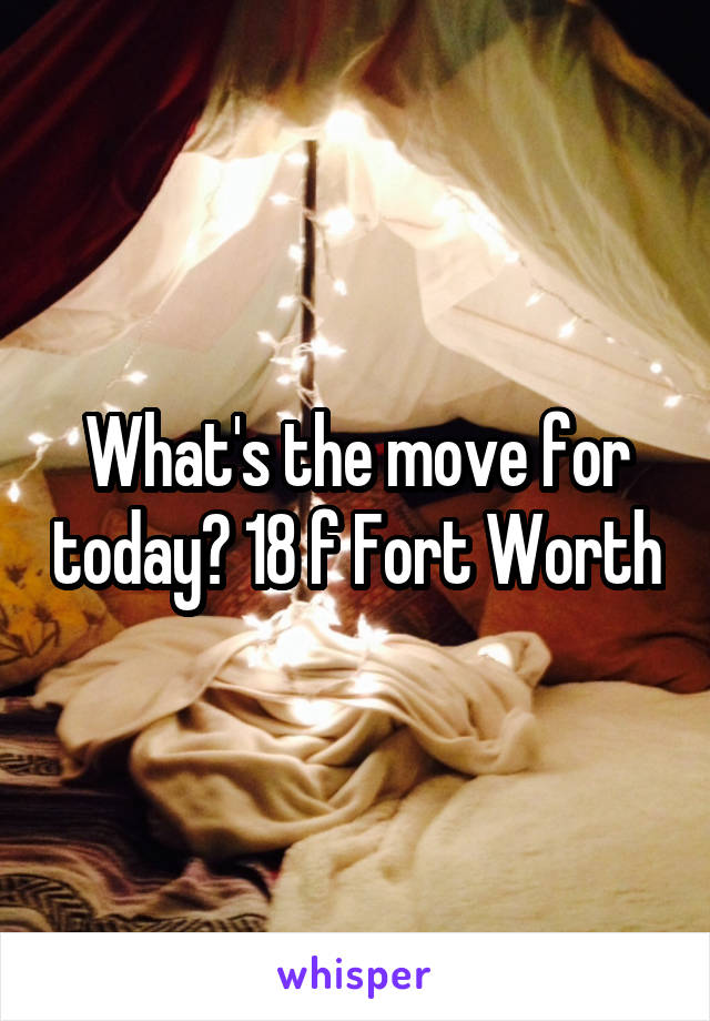 What's the move for today? 18 f Fort Worth