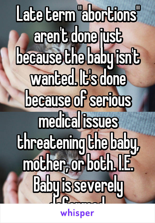 Late term "abortions" aren't done just because the baby isn't wanted. It's done because of serious medical issues threatening the baby, mother, or both. I.E. Baby is severely deformed.