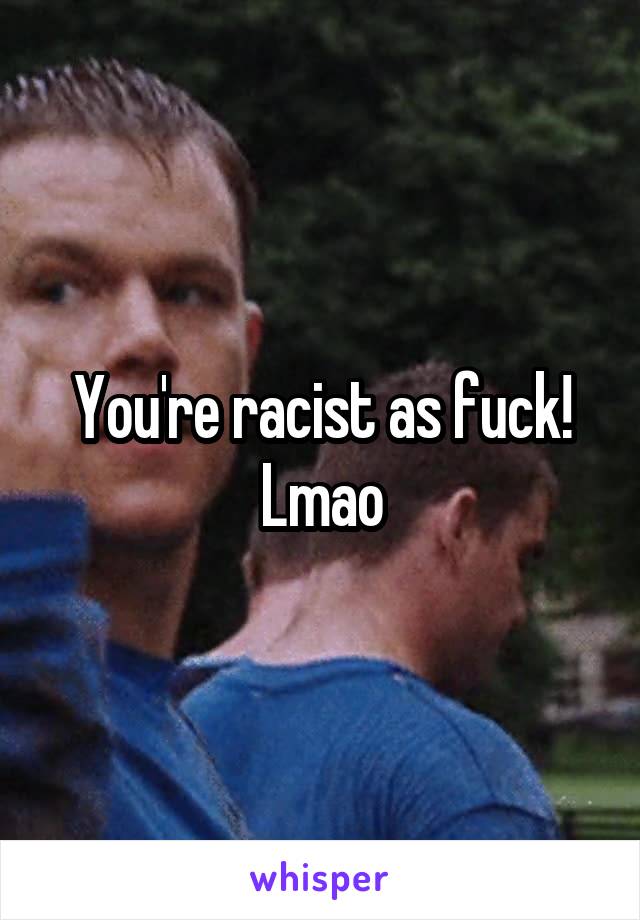 You're racist as fuck! Lmao