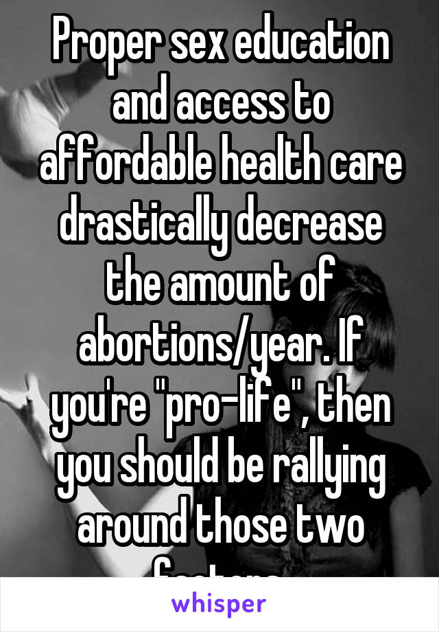 Proper sex education and access to affordable health care drastically decrease the amount of abortions/year. If you're "pro-life", then you should be rallying around those two factors.