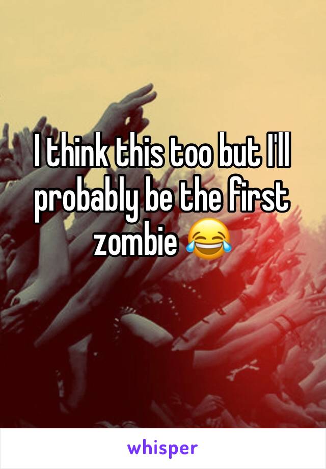 I think this too but I'll probably be the first zombie 😂