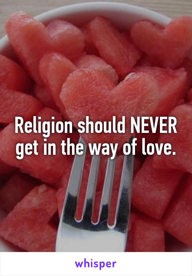 Religion should NEVER get in the way of love.