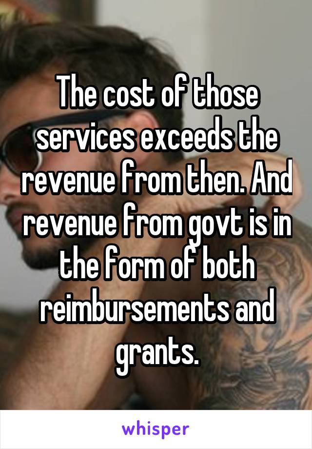 The cost of those services exceeds the revenue from then. And revenue from govt is in the form of both reimbursements and grants.