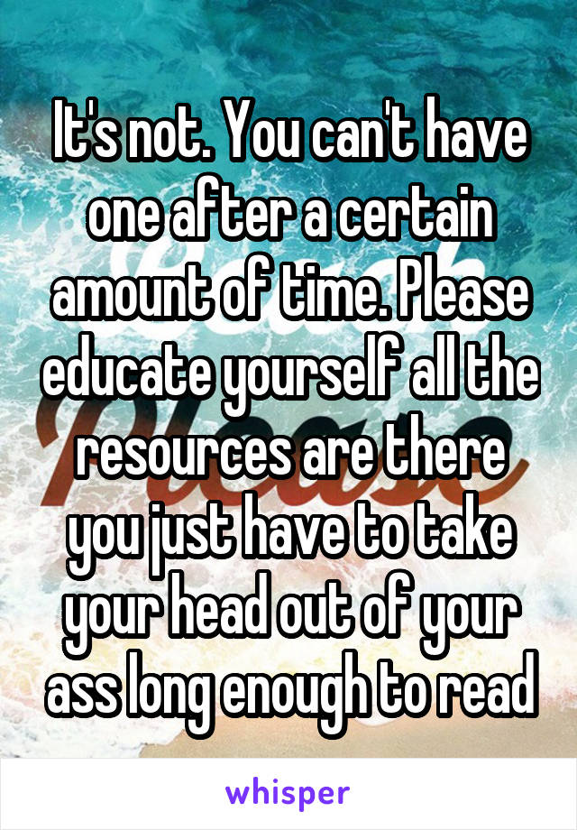 It's not. You can't have one after a certain amount of time. Please educate yourself all the resources are there you just have to take your head out of your ass long enough to read